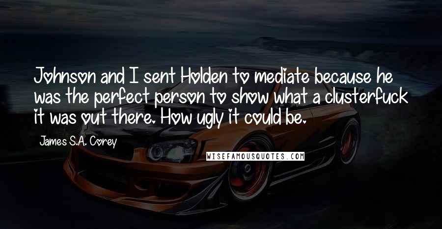 James S.A. Corey Quotes: Johnson and I sent Holden to mediate because he was the perfect person to show what a clusterfuck it was out there. How ugly it could be.