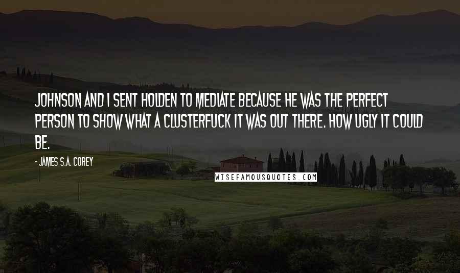 James S.A. Corey Quotes: Johnson and I sent Holden to mediate because he was the perfect person to show what a clusterfuck it was out there. How ugly it could be.