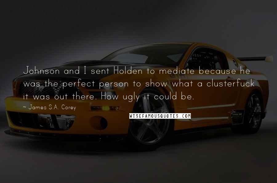 James S.A. Corey Quotes: Johnson and I sent Holden to mediate because he was the perfect person to show what a clusterfuck it was out there. How ugly it could be.