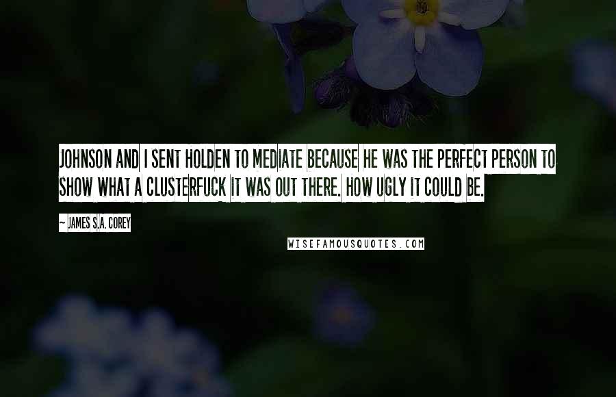 James S.A. Corey Quotes: Johnson and I sent Holden to mediate because he was the perfect person to show what a clusterfuck it was out there. How ugly it could be.