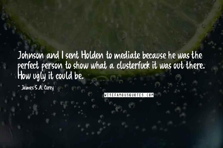 James S.A. Corey Quotes: Johnson and I sent Holden to mediate because he was the perfect person to show what a clusterfuck it was out there. How ugly it could be.