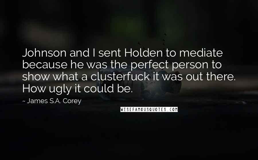 James S.A. Corey Quotes: Johnson and I sent Holden to mediate because he was the perfect person to show what a clusterfuck it was out there. How ugly it could be.