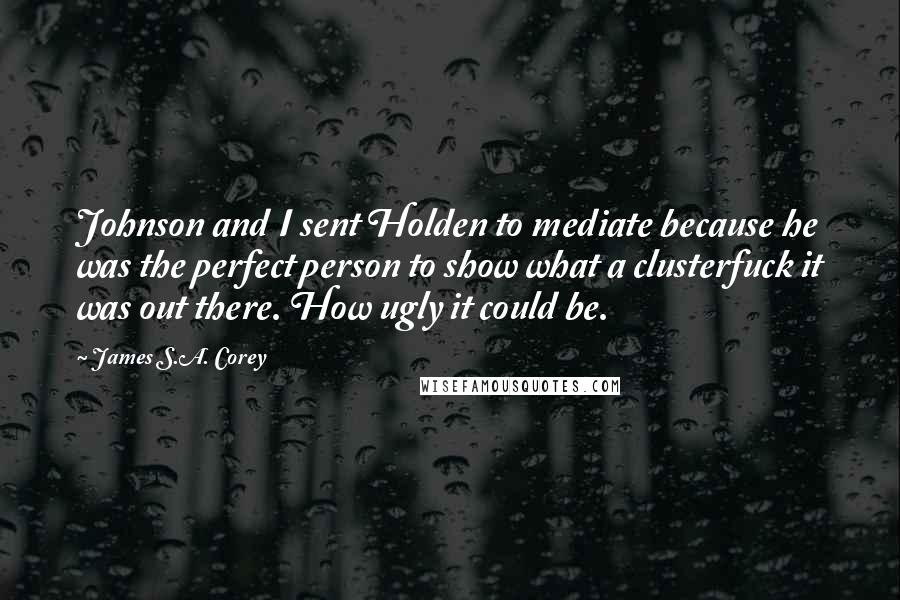 James S.A. Corey Quotes: Johnson and I sent Holden to mediate because he was the perfect person to show what a clusterfuck it was out there. How ugly it could be.