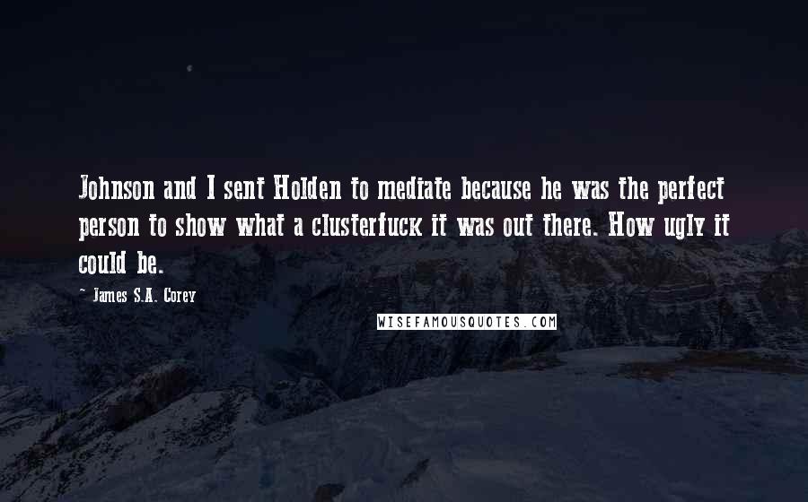 James S.A. Corey Quotes: Johnson and I sent Holden to mediate because he was the perfect person to show what a clusterfuck it was out there. How ugly it could be.