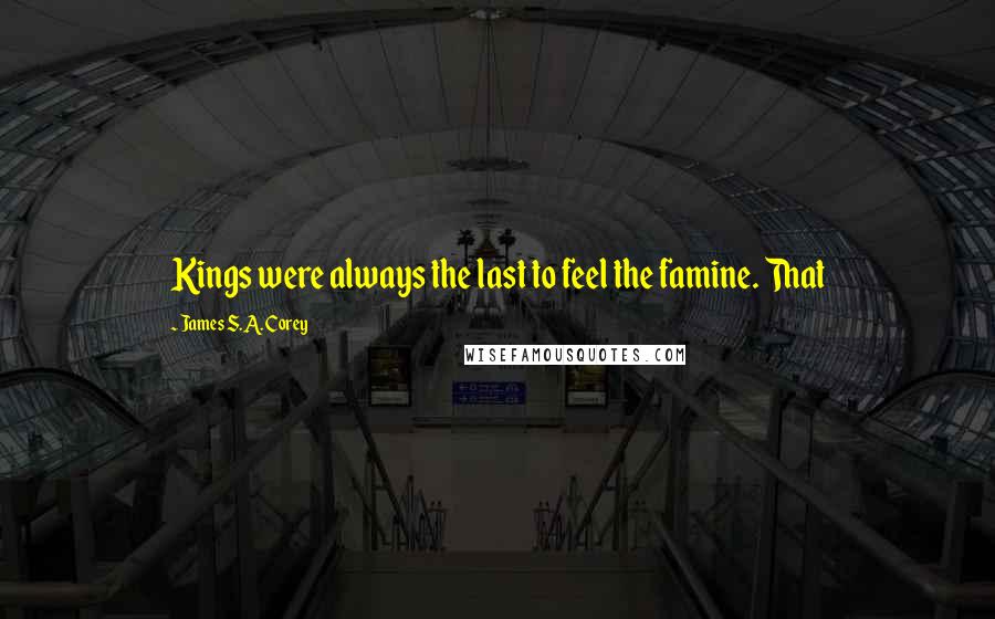 James S.A. Corey Quotes: Kings were always the last to feel the famine. That