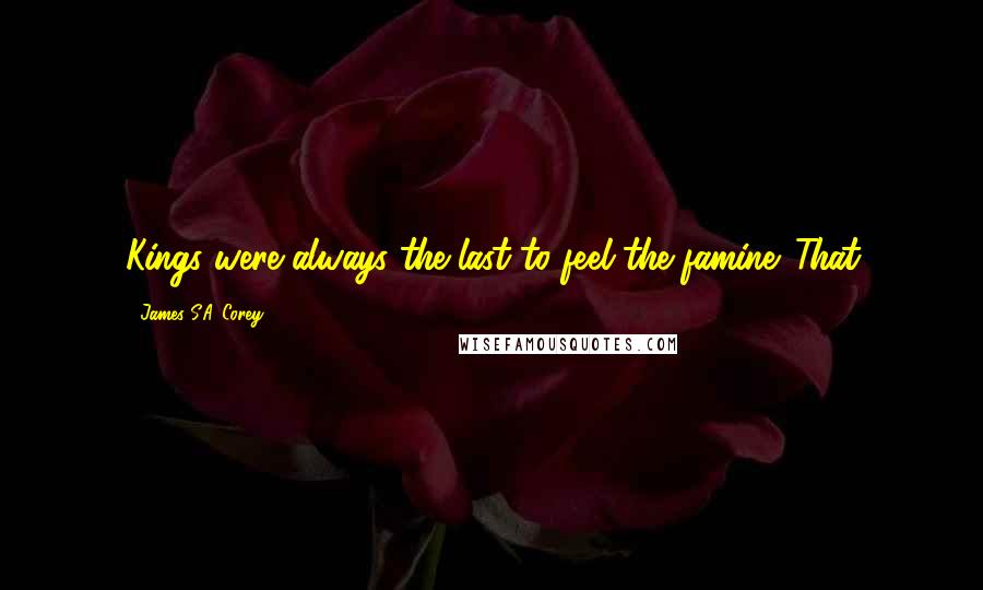 James S.A. Corey Quotes: Kings were always the last to feel the famine. That