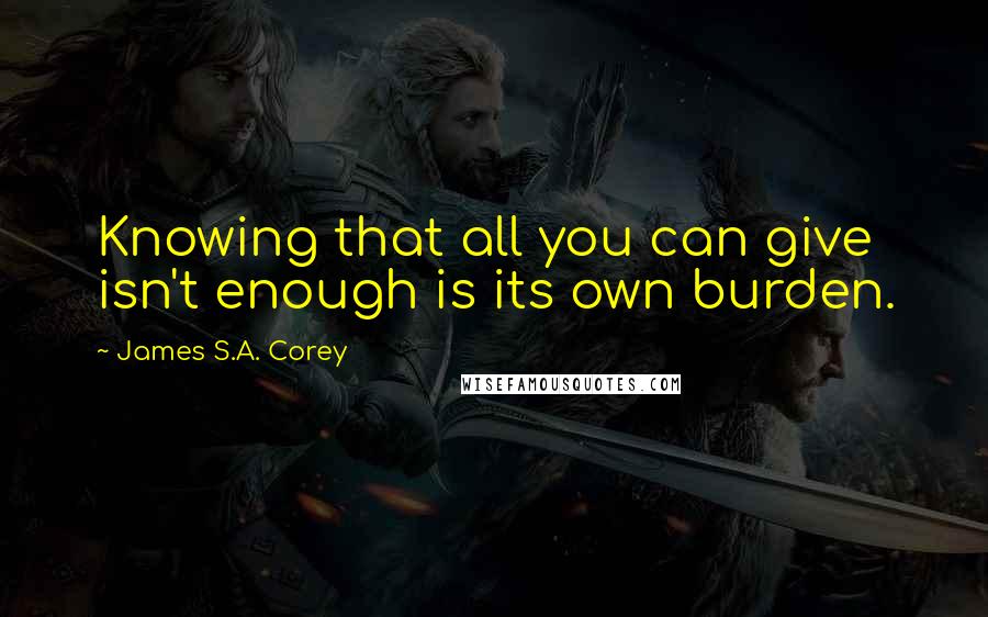 James S.A. Corey Quotes: Knowing that all you can give isn't enough is its own burden.