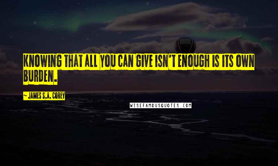 James S.A. Corey Quotes: Knowing that all you can give isn't enough is its own burden.