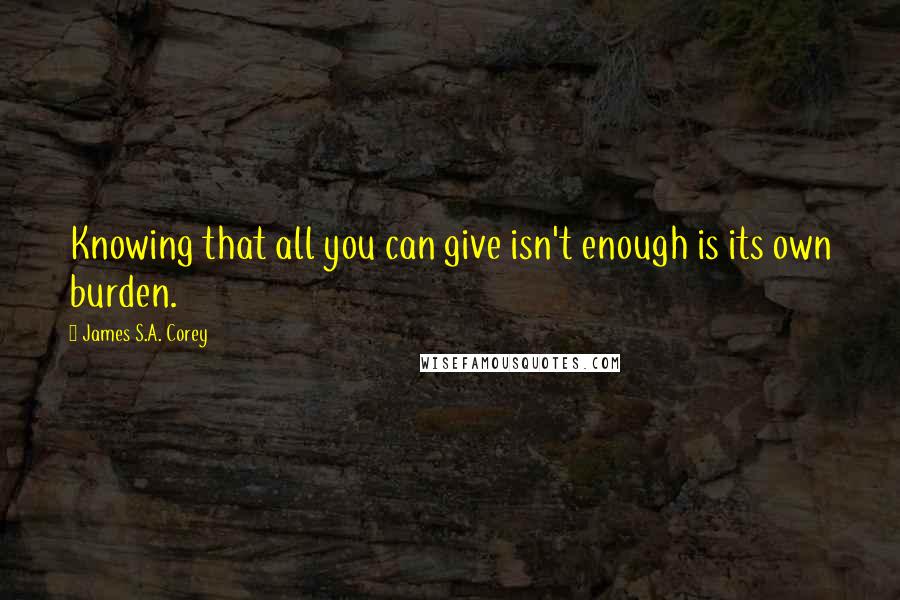 James S.A. Corey Quotes: Knowing that all you can give isn't enough is its own burden.