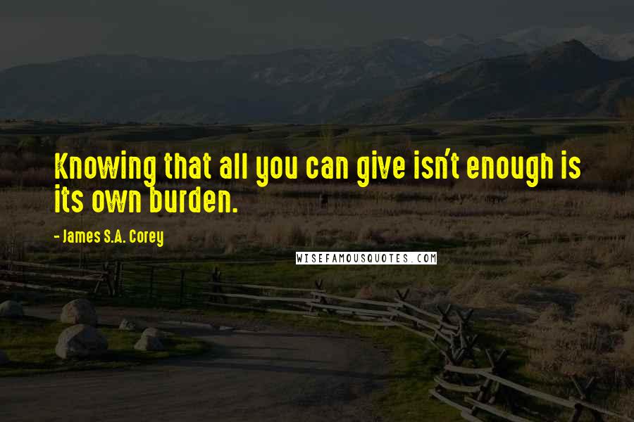 James S.A. Corey Quotes: Knowing that all you can give isn't enough is its own burden.