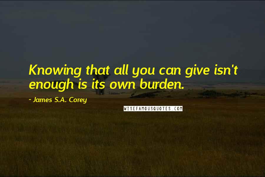 James S.A. Corey Quotes: Knowing that all you can give isn't enough is its own burden.