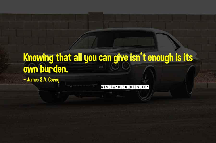 James S.A. Corey Quotes: Knowing that all you can give isn't enough is its own burden.