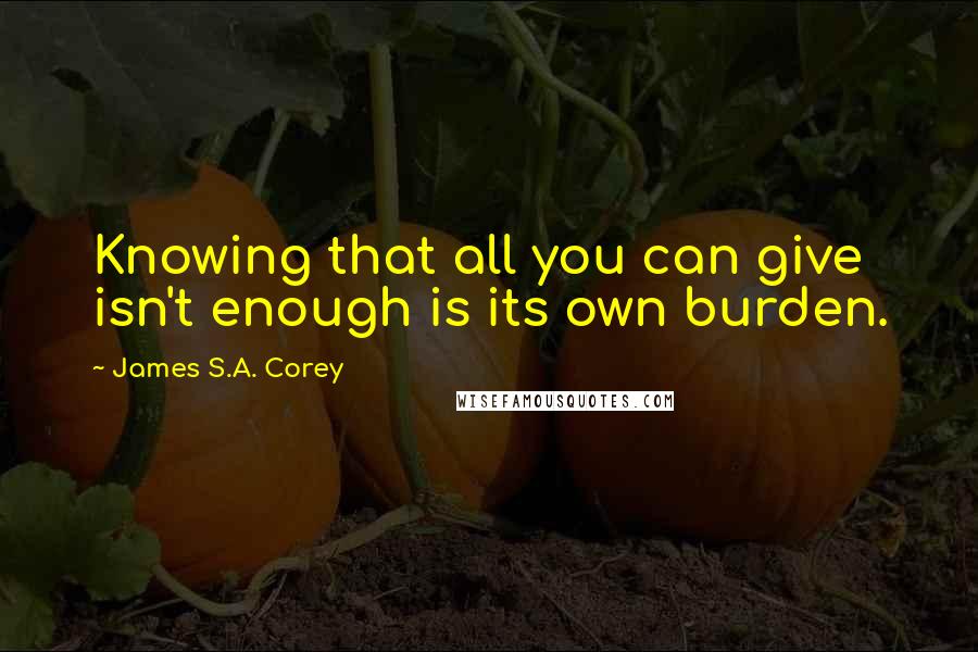 James S.A. Corey Quotes: Knowing that all you can give isn't enough is its own burden.