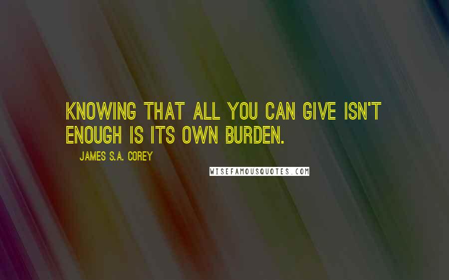 James S.A. Corey Quotes: Knowing that all you can give isn't enough is its own burden.