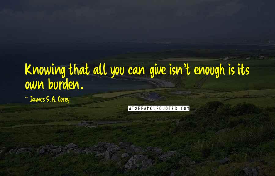 James S.A. Corey Quotes: Knowing that all you can give isn't enough is its own burden.