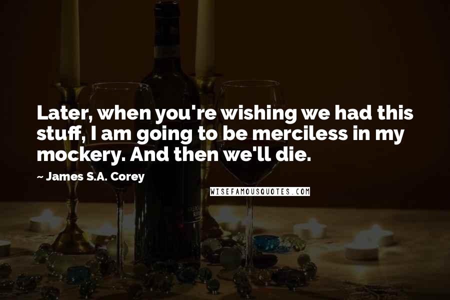 James S.A. Corey Quotes: Later, when you're wishing we had this stuff, I am going to be merciless in my mockery. And then we'll die.