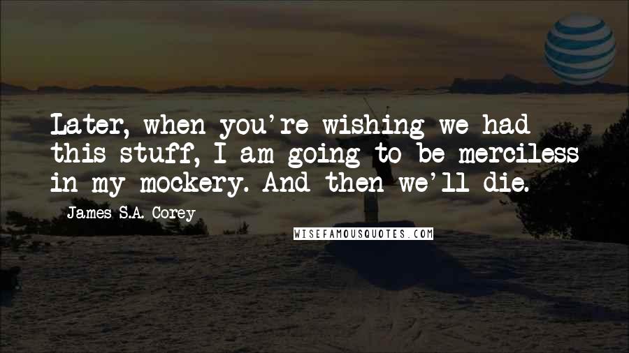 James S.A. Corey Quotes: Later, when you're wishing we had this stuff, I am going to be merciless in my mockery. And then we'll die.