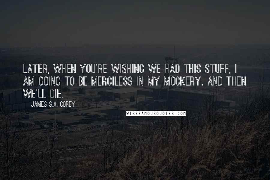 James S.A. Corey Quotes: Later, when you're wishing we had this stuff, I am going to be merciless in my mockery. And then we'll die.