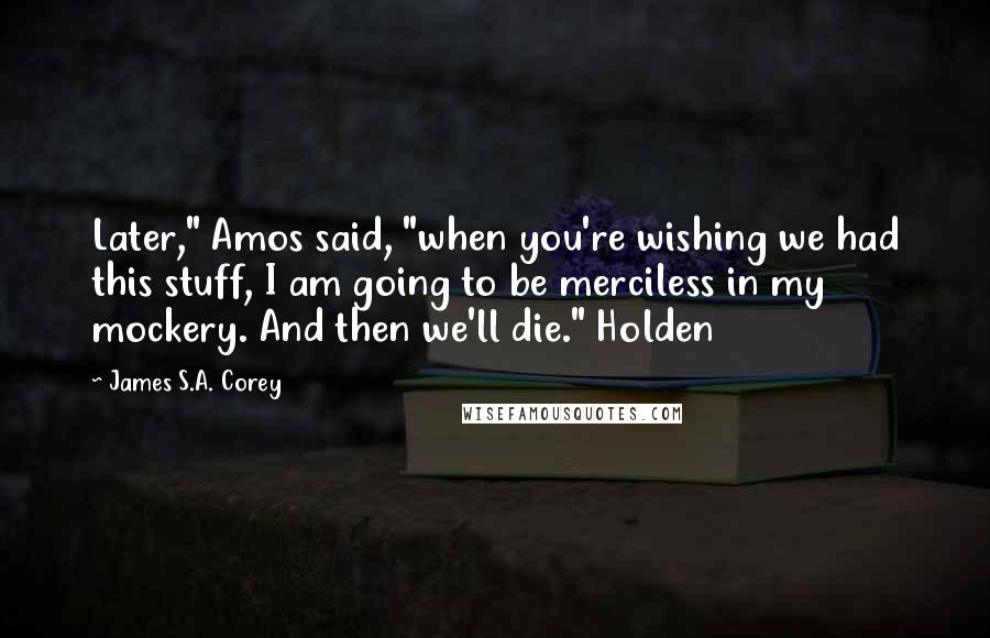 James S.A. Corey Quotes: Later," Amos said, "when you're wishing we had this stuff, I am going to be merciless in my mockery. And then we'll die." Holden