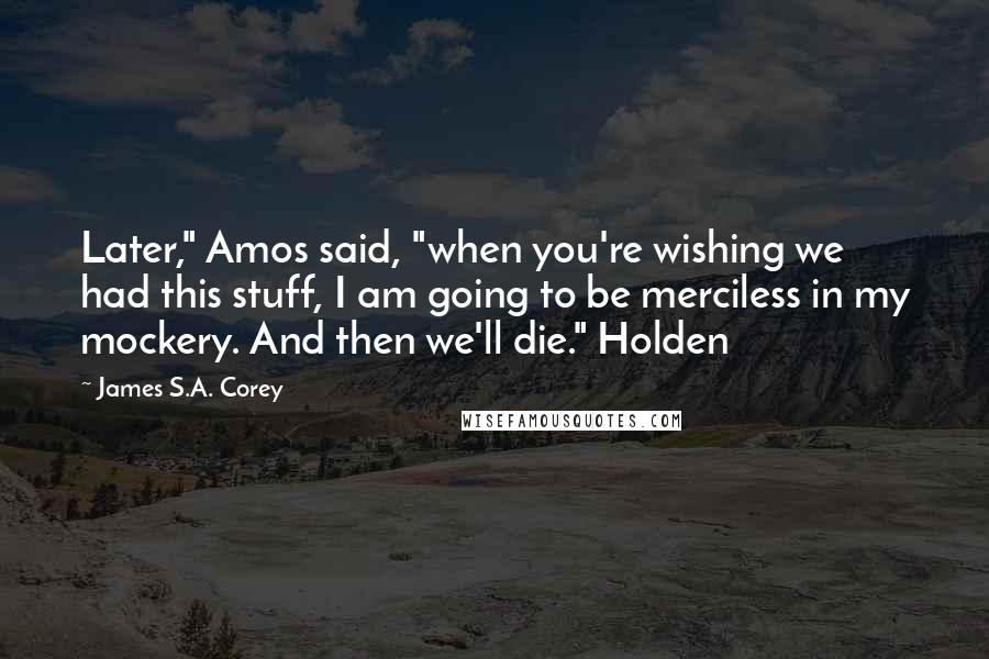 James S.A. Corey Quotes: Later," Amos said, "when you're wishing we had this stuff, I am going to be merciless in my mockery. And then we'll die." Holden