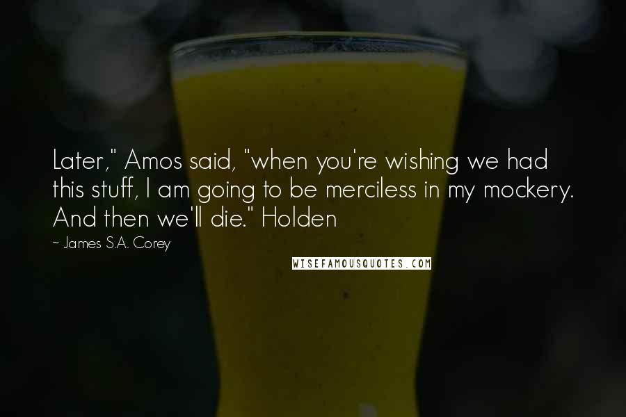 James S.A. Corey Quotes: Later," Amos said, "when you're wishing we had this stuff, I am going to be merciless in my mockery. And then we'll die." Holden