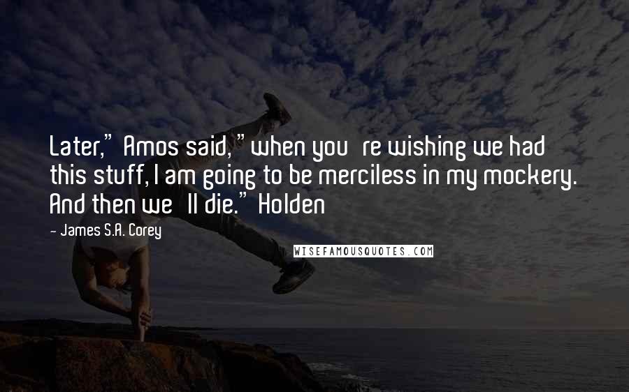 James S.A. Corey Quotes: Later," Amos said, "when you're wishing we had this stuff, I am going to be merciless in my mockery. And then we'll die." Holden