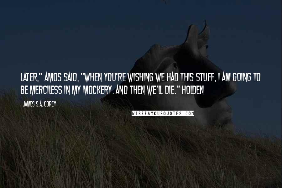 James S.A. Corey Quotes: Later," Amos said, "when you're wishing we had this stuff, I am going to be merciless in my mockery. And then we'll die." Holden