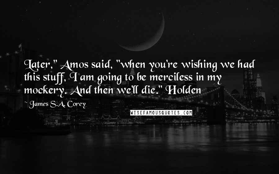 James S.A. Corey Quotes: Later," Amos said, "when you're wishing we had this stuff, I am going to be merciless in my mockery. And then we'll die." Holden