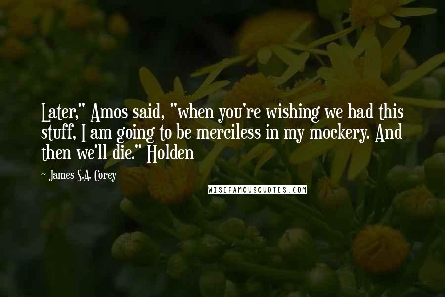 James S.A. Corey Quotes: Later," Amos said, "when you're wishing we had this stuff, I am going to be merciless in my mockery. And then we'll die." Holden