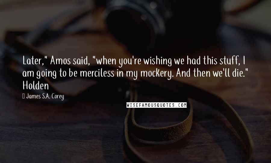 James S.A. Corey Quotes: Later," Amos said, "when you're wishing we had this stuff, I am going to be merciless in my mockery. And then we'll die." Holden