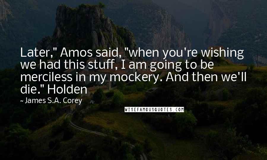 James S.A. Corey Quotes: Later," Amos said, "when you're wishing we had this stuff, I am going to be merciless in my mockery. And then we'll die." Holden