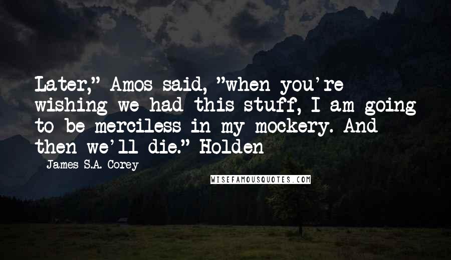 James S.A. Corey Quotes: Later," Amos said, "when you're wishing we had this stuff, I am going to be merciless in my mockery. And then we'll die." Holden