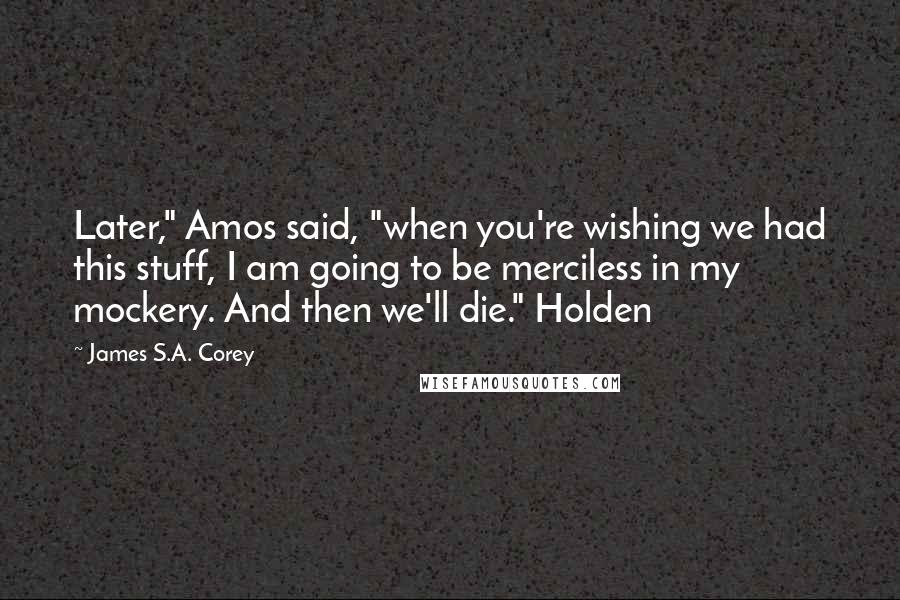 James S.A. Corey Quotes: Later," Amos said, "when you're wishing we had this stuff, I am going to be merciless in my mockery. And then we'll die." Holden