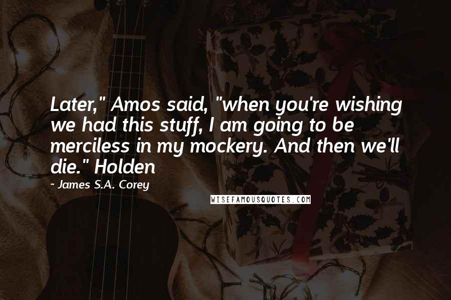 James S.A. Corey Quotes: Later," Amos said, "when you're wishing we had this stuff, I am going to be merciless in my mockery. And then we'll die." Holden