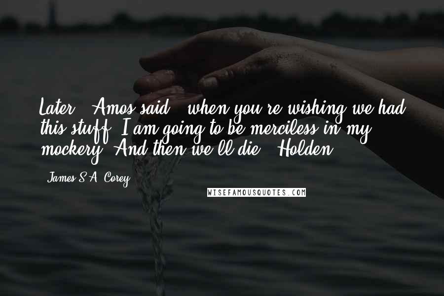 James S.A. Corey Quotes: Later," Amos said, "when you're wishing we had this stuff, I am going to be merciless in my mockery. And then we'll die." Holden