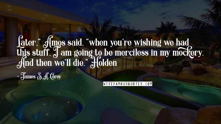 James S.A. Corey Quotes: Later," Amos said, "when you're wishing we had this stuff, I am going to be merciless in my mockery. And then we'll die." Holden