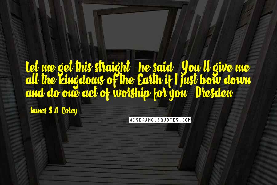 James S.A. Corey Quotes: Let me get this straight," he said. "You'll give me all the kingdoms of the Earth if I just bow down and do one act of worship for you?" Dresden