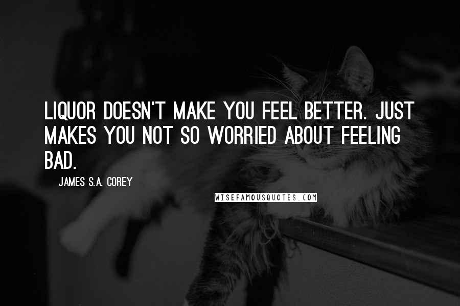 James S.A. Corey Quotes: Liquor doesn't make you feel better. Just makes you not so worried about feeling bad.