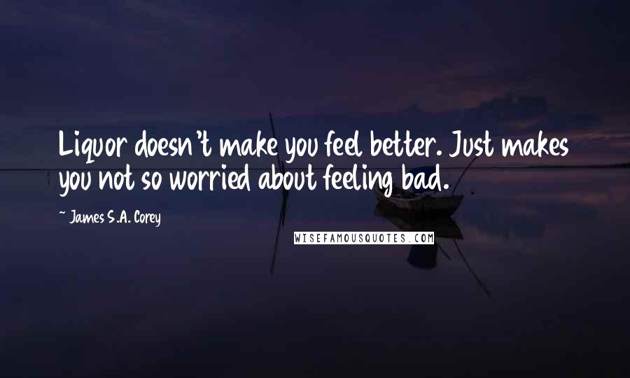 James S.A. Corey Quotes: Liquor doesn't make you feel better. Just makes you not so worried about feeling bad.