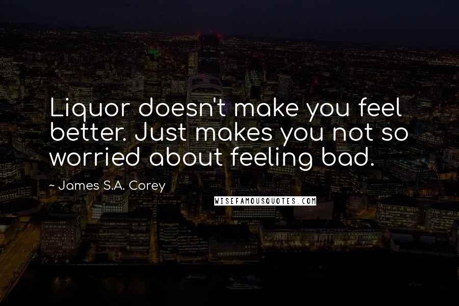 James S.A. Corey Quotes: Liquor doesn't make you feel better. Just makes you not so worried about feeling bad.