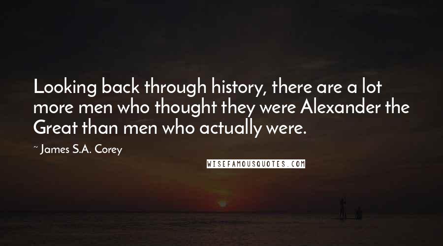 James S.A. Corey Quotes: Looking back through history, there are a lot more men who thought they were Alexander the Great than men who actually were.