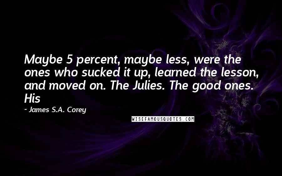 James S.A. Corey Quotes: Maybe 5 percent, maybe less, were the ones who sucked it up, learned the lesson, and moved on. The Julies. The good ones. His