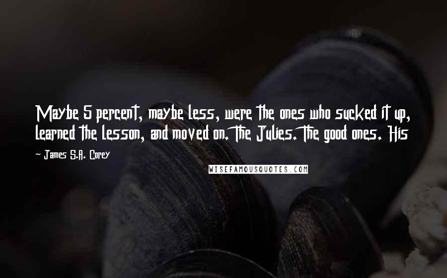 James S.A. Corey Quotes: Maybe 5 percent, maybe less, were the ones who sucked it up, learned the lesson, and moved on. The Julies. The good ones. His
