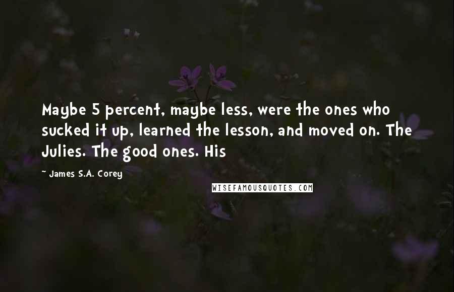 James S.A. Corey Quotes: Maybe 5 percent, maybe less, were the ones who sucked it up, learned the lesson, and moved on. The Julies. The good ones. His