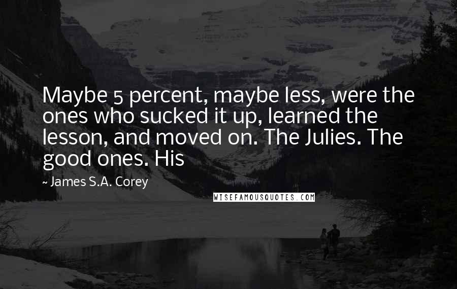 James S.A. Corey Quotes: Maybe 5 percent, maybe less, were the ones who sucked it up, learned the lesson, and moved on. The Julies. The good ones. His