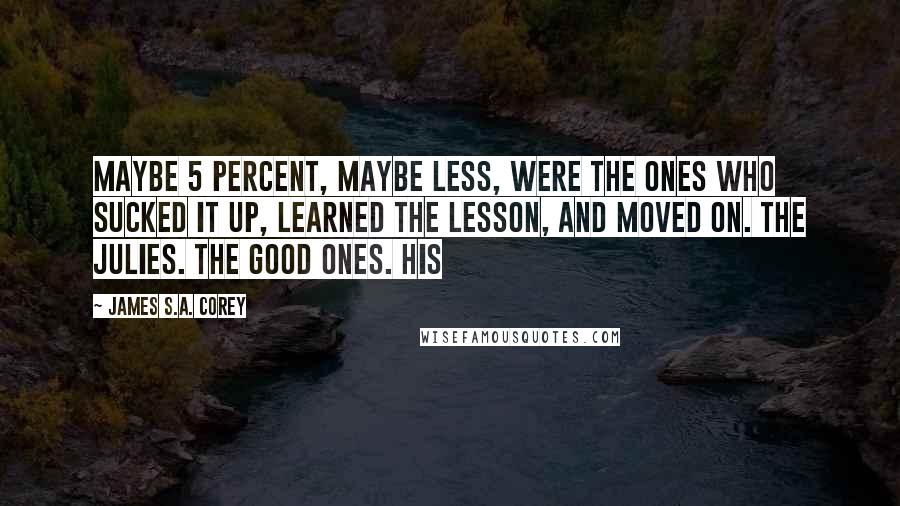 James S.A. Corey Quotes: Maybe 5 percent, maybe less, were the ones who sucked it up, learned the lesson, and moved on. The Julies. The good ones. His