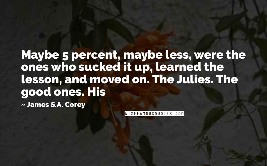 James S.A. Corey Quotes: Maybe 5 percent, maybe less, were the ones who sucked it up, learned the lesson, and moved on. The Julies. The good ones. His