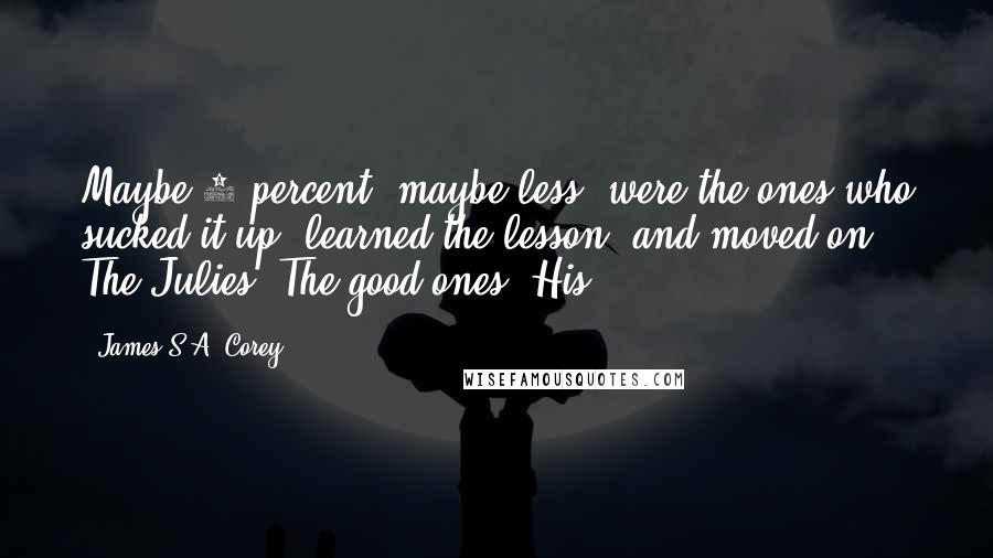 James S.A. Corey Quotes: Maybe 5 percent, maybe less, were the ones who sucked it up, learned the lesson, and moved on. The Julies. The good ones. His