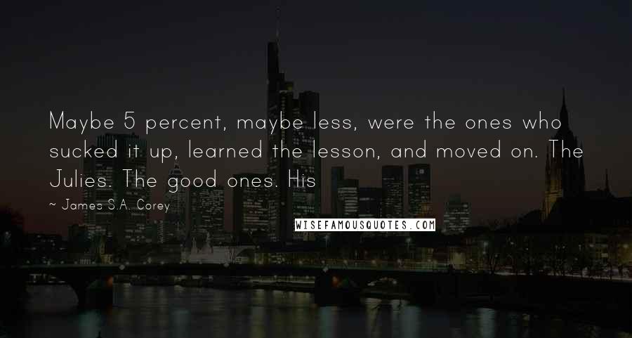 James S.A. Corey Quotes: Maybe 5 percent, maybe less, were the ones who sucked it up, learned the lesson, and moved on. The Julies. The good ones. His