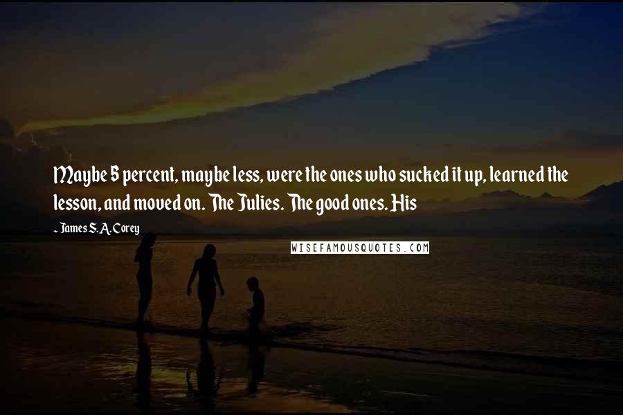 James S.A. Corey Quotes: Maybe 5 percent, maybe less, were the ones who sucked it up, learned the lesson, and moved on. The Julies. The good ones. His